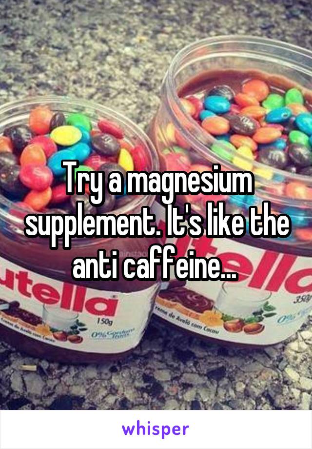 Try a magnesium supplement. It's like the anti caffeine... 