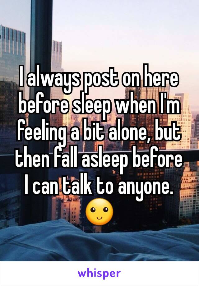 I always post on here before sleep when I'm feeling a bit alone, but then fall asleep before I can talk to anyone. 🙂