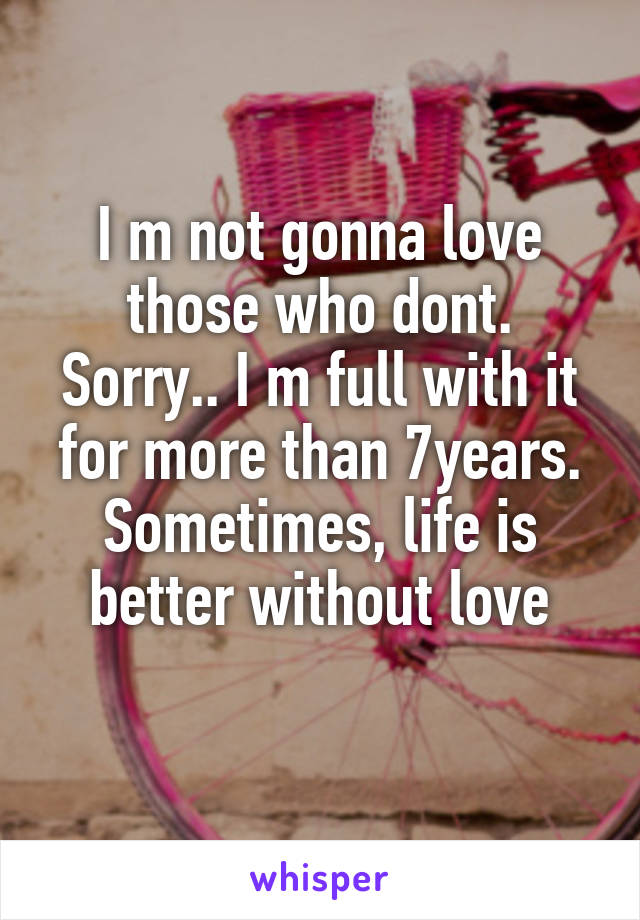 I m not gonna love those who dont.
Sorry.. I m full with it for more than 7years.
Sometimes, life is better without love
