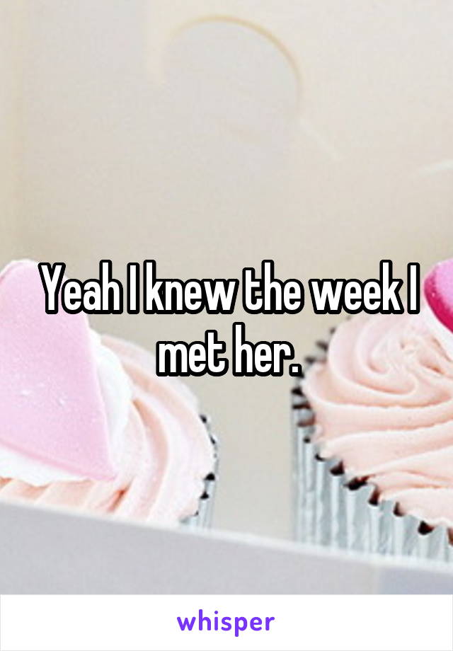Yeah I knew the week I met her.