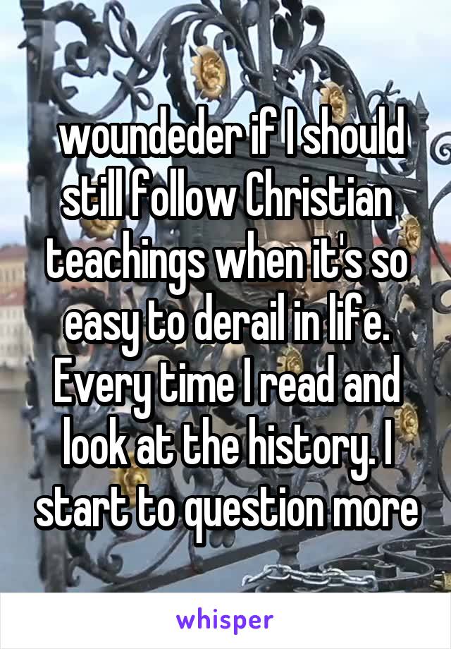  woundeder if I should still follow Christian teachings when it's so easy to derail in life. Every time I read and look at the history. I start to question more