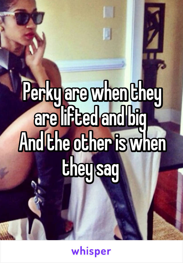 Perky are when they are lifted and big 
And the other is when they sag 