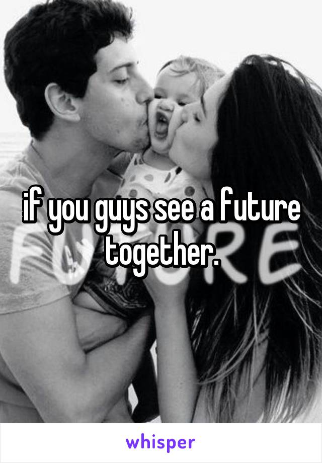 if you guys see a future together.
