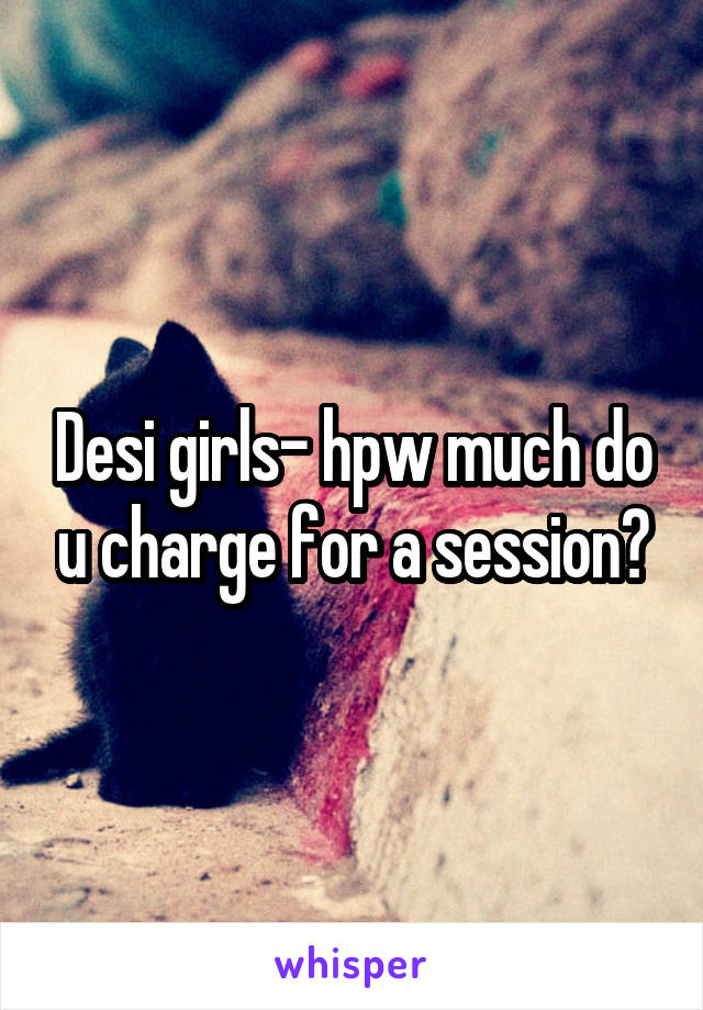 Desi girls- hpw much do u charge for a session?