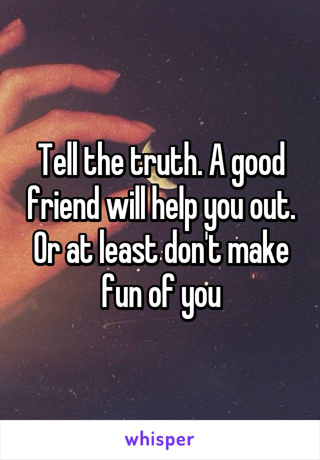 Tell the truth. A good friend will help you out. Or at least don't make fun of you