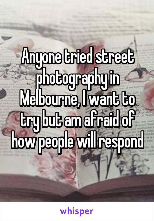 Anyone tried street photography in Melbourne, I want to try but am afraid of how people will respond 