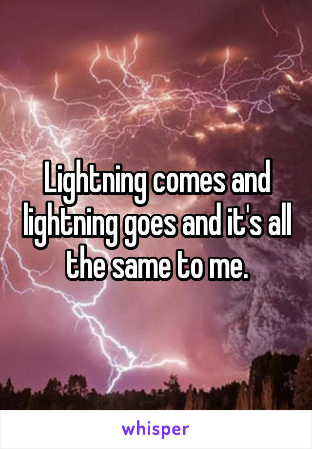 Lightning comes and lightning goes and it's all the same to me.