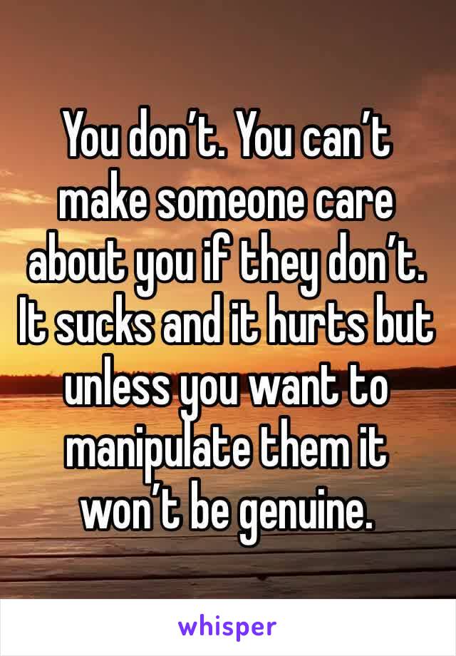 You don’t. You can’t make someone care about you if they don’t. It sucks and it hurts but unless you want to manipulate them it won’t be genuine. 