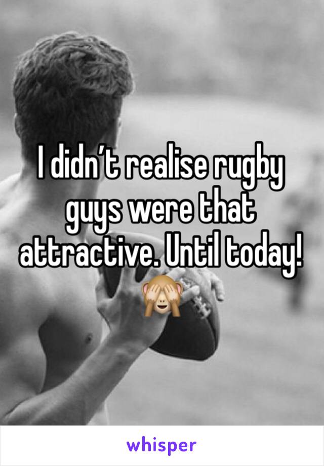 I didn’t realise rugby guys were that attractive. Until today! 🙈