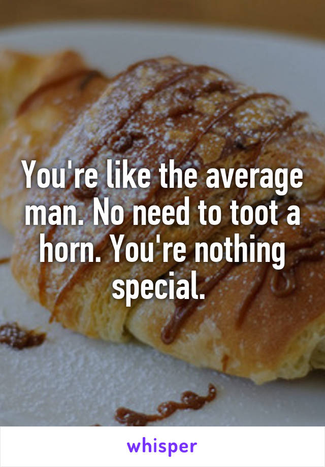 You're like the average man. No need to toot a horn. You're nothing special. 