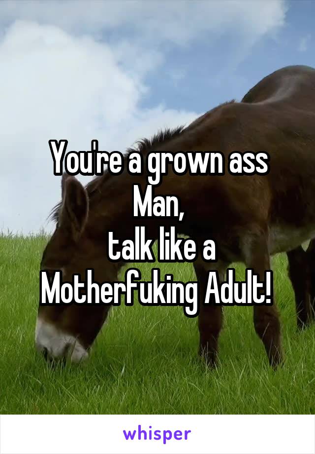 You're a grown ass Man,
 talk like a Motherfuking Adult! 