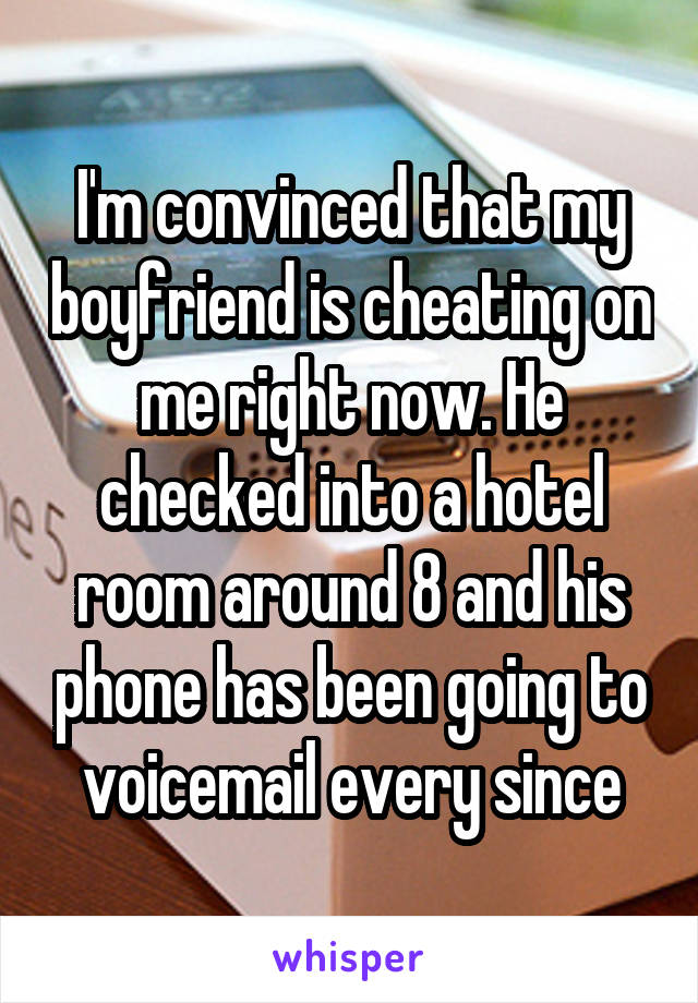 I'm convinced that my boyfriend is cheating on me right now. He checked into a hotel room around 8 and his phone has been going to voicemail every since