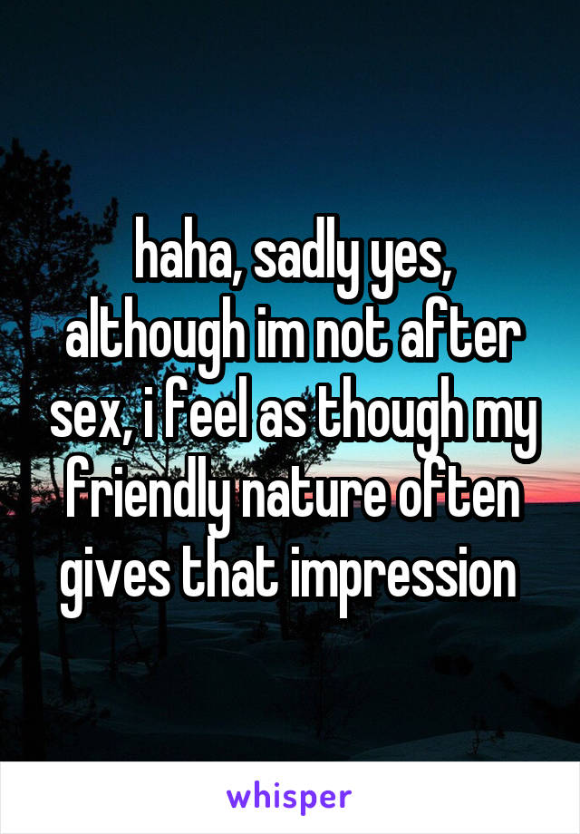 haha, sadly yes, although im not after sex, i feel as though my friendly nature often gives that impression 