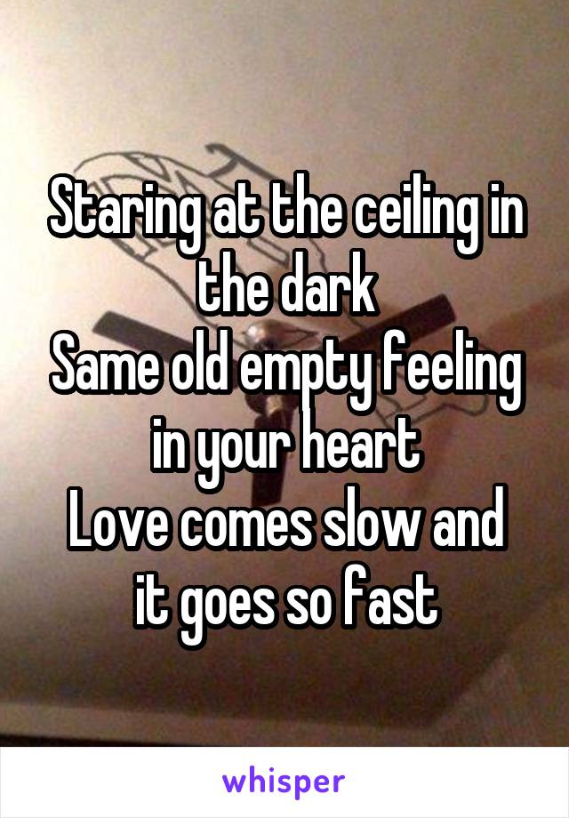 Staring at the ceiling in the dark
Same old empty feeling in your heart
Love comes slow and it goes so fast