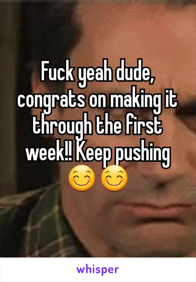 Fuck yeah dude, congrats on making it through the first week!! Keep pushing 😊😊