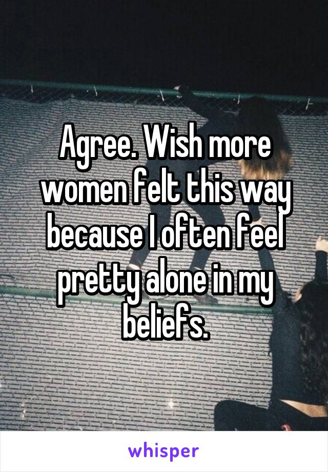 Agree. Wish more women felt this way because I often feel pretty alone in my beliefs.