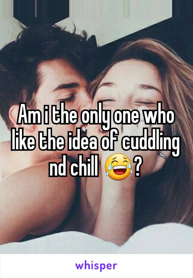 Am i the only one who like the idea of cuddling nd chill 😂?