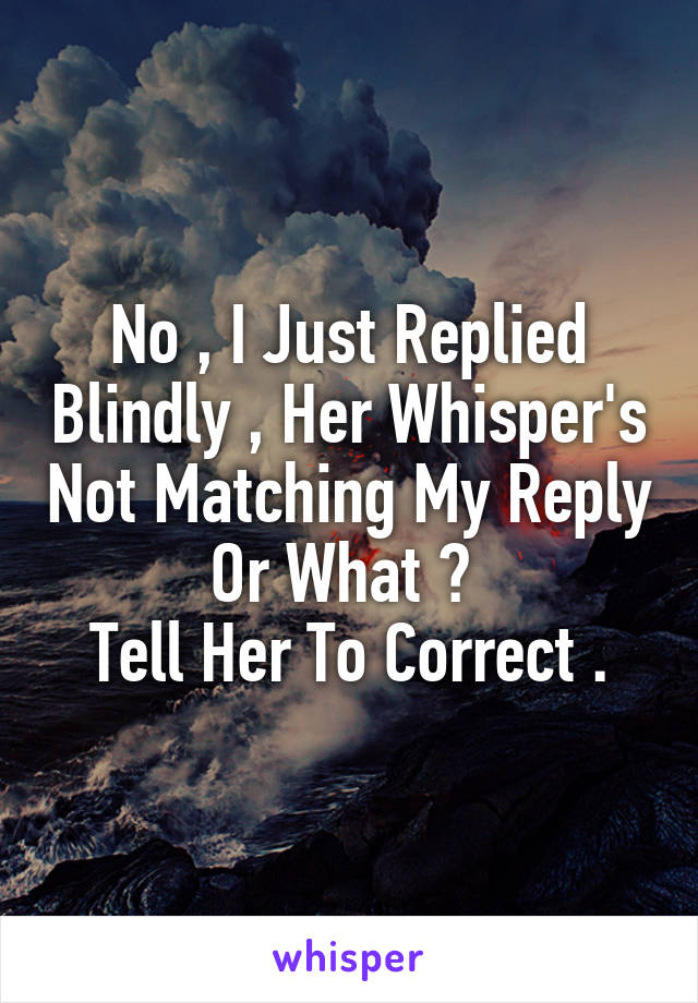 No , I Just Replied Blindly , Her Whisper's Not Matching My Reply Or What ? 
Tell Her To Correct .