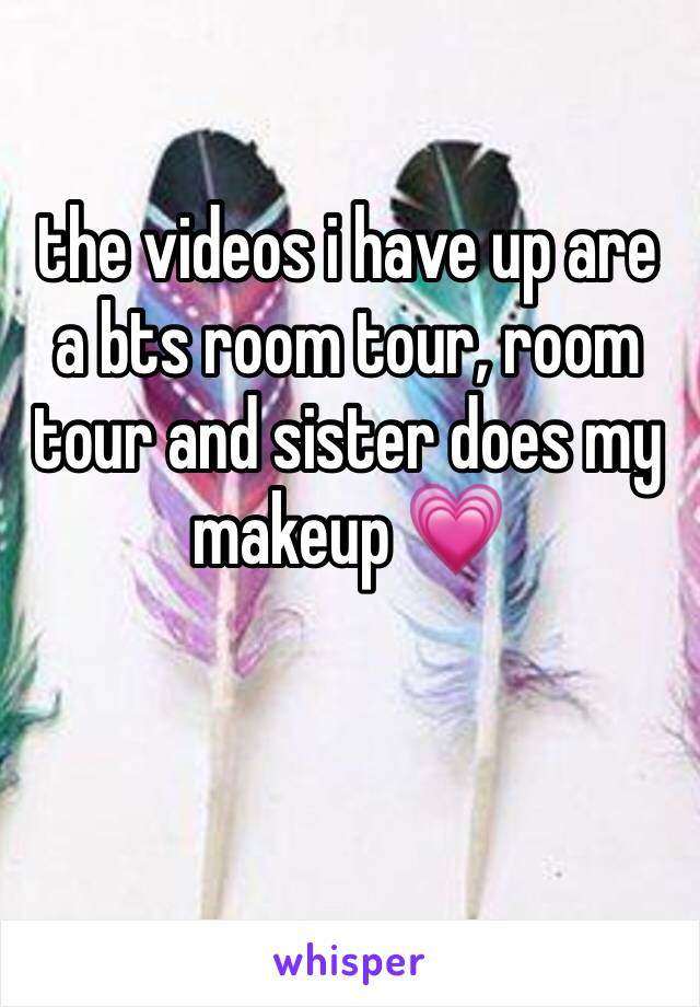 the videos i have up are a bts room tour, room tour and sister does my makeup 💗