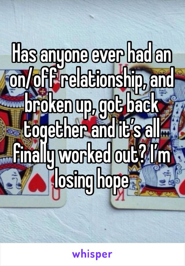 Has anyone ever had an on/off relationship, and broken up, got back together and it’s all finally worked out? I’m losing hope 