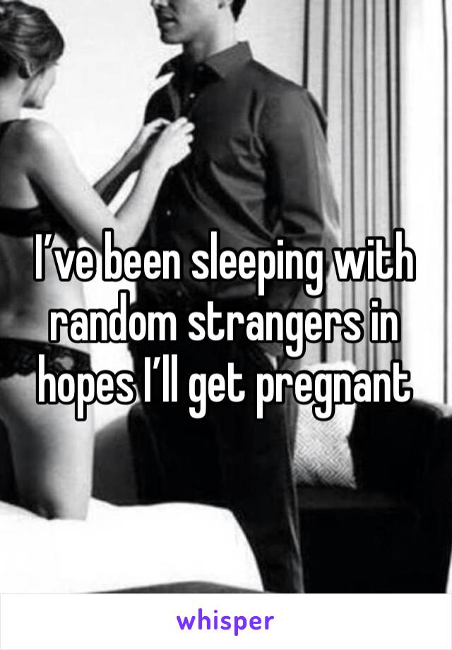 I’ve been sleeping with random strangers in hopes I’ll get pregnant 