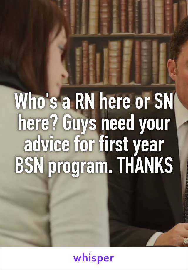 Who's a RN here or SN here? Guys need your advice for first year BSN program. THANKS