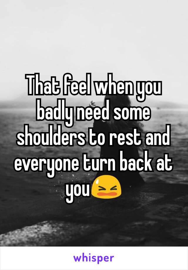 That feel when you badly need some shoulders to rest and everyone turn back at you😫