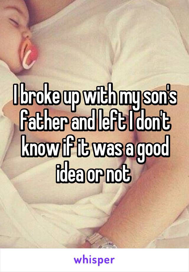 I broke up with my son's father and left I don't know if it was a good idea or not 
