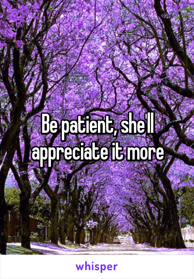 Be patient, she'll appreciate it more