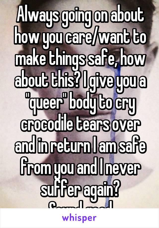 Always going on about how you care/want to make things safe, how about this? I give you a "queer" body to cry crocodile tears over and in return I am safe from you and I never suffer again?
Sound good