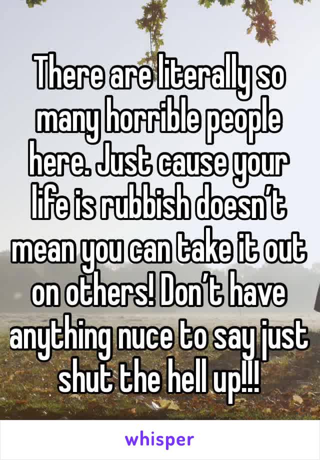 There are literally so many horrible people here. Just cause your life is rubbish doesn’t mean you can take it out on others! Don’t have anything nuce to say just shut the hell up!!!