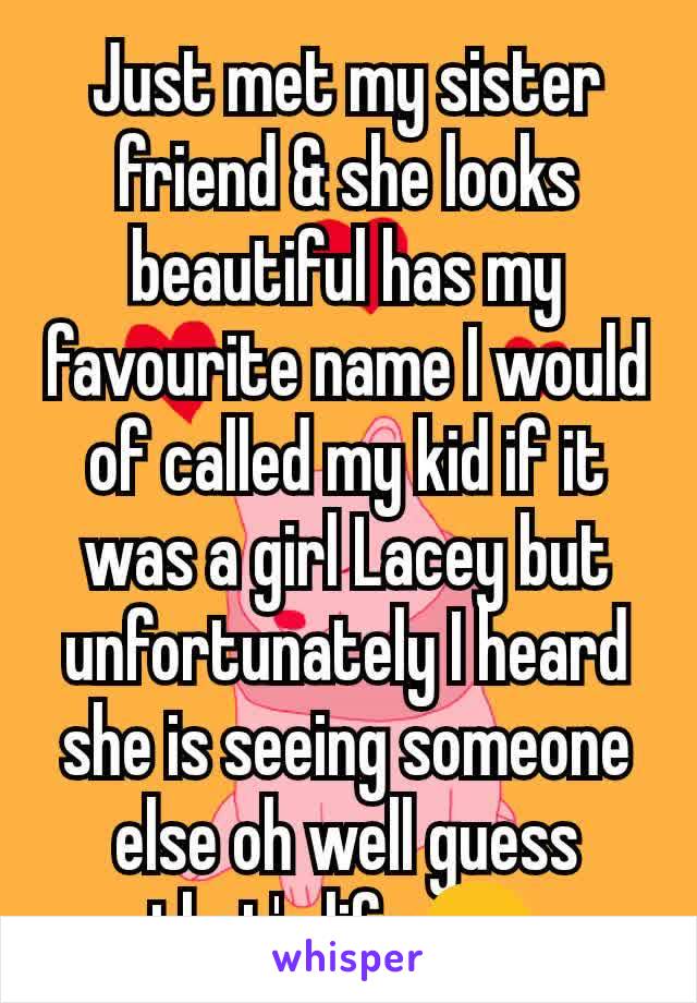 Just met my sister friend & she looks beautiful has my favourite name I would of called my kid if it was a girl Lacey but unfortunately I heard she is seeing someone else oh well guess that's life 😢