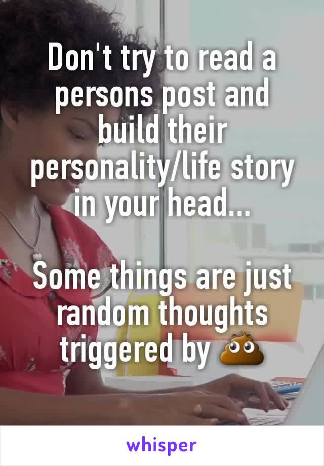 Don't try to read a persons post and build their personality/life story in your head...

Some things are just random thoughts triggered by 💩
