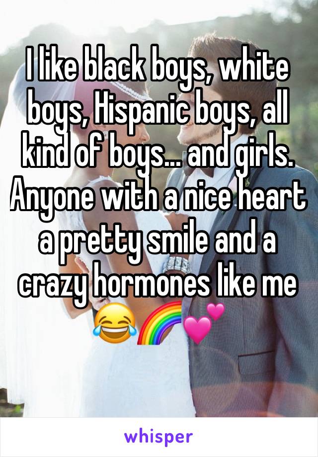 I like black boys, white boys, Hispanic boys, all kind of boys... and girls.
Anyone with a nice heart a pretty smile and a crazy hormones like me 😂🌈💕