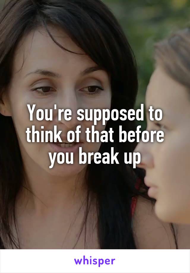 You're supposed to think of that before you break up