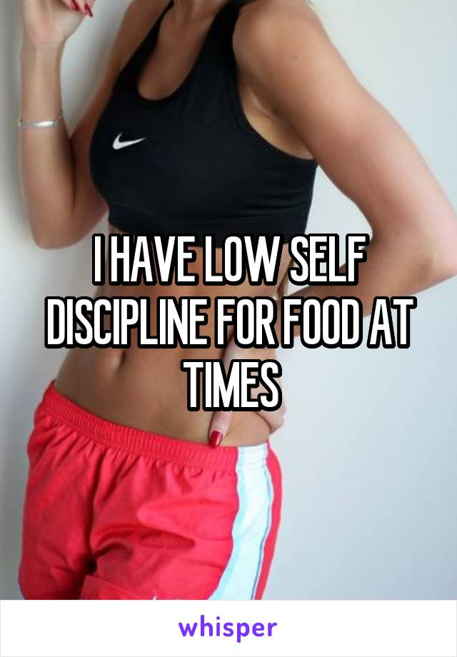 I HAVE LOW SELF DISCIPLINE FOR FOOD AT TIMES