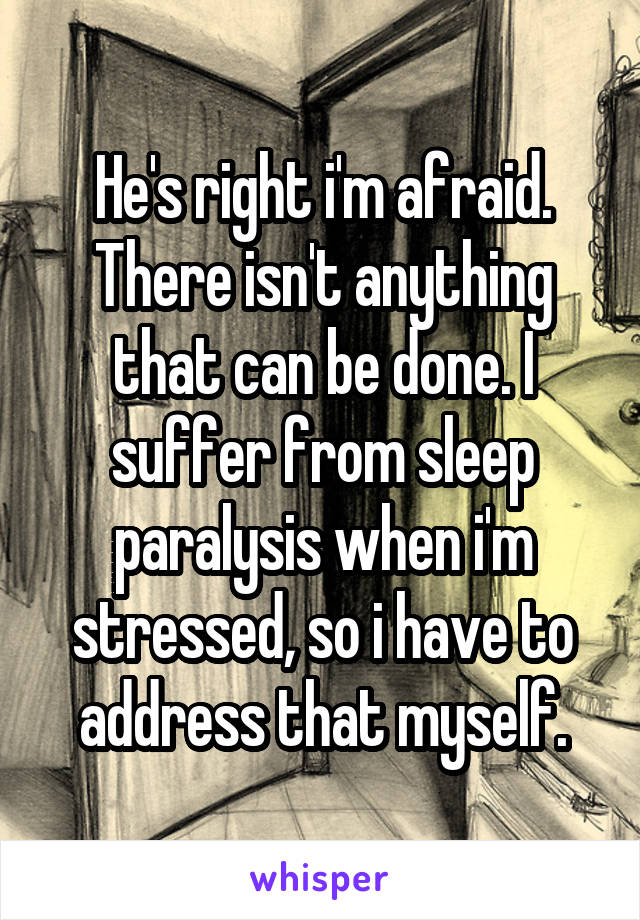 He's right i'm afraid. There isn't anything that can be done. I suffer from sleep paralysis when i'm stressed, so i have to address that myself.