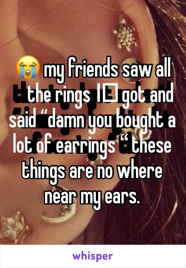 😭 my friends saw all the rings I️ got and said “damn you bought a lot of earrings “ these things are no where near my ears. 