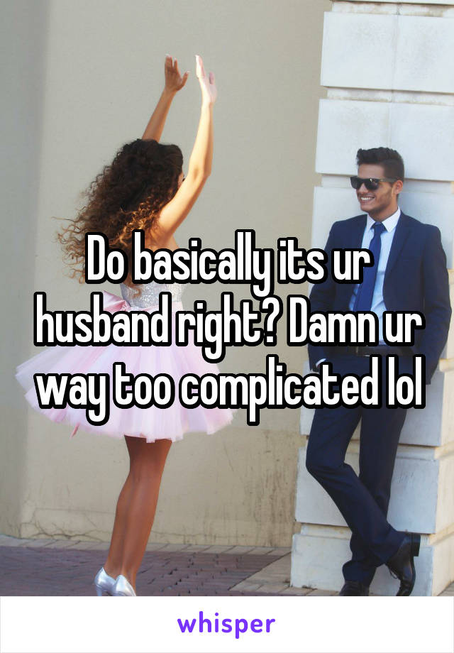 Do basically its ur husband right? Damn ur way too complicated lol