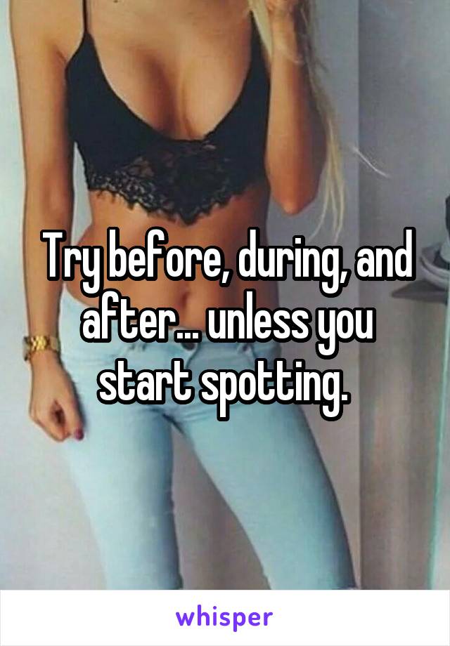 Try before, during, and after... unless you start spotting. 