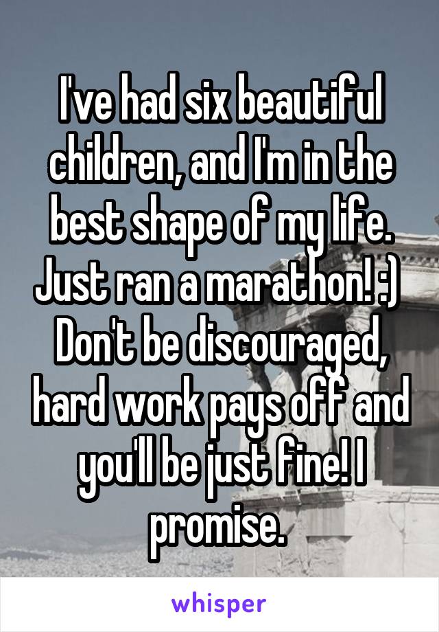 I've had six beautiful children, and I'm in the best shape of my life. Just ran a marathon! :) 
Don't be discouraged, hard work pays off and you'll be just fine! I promise. 