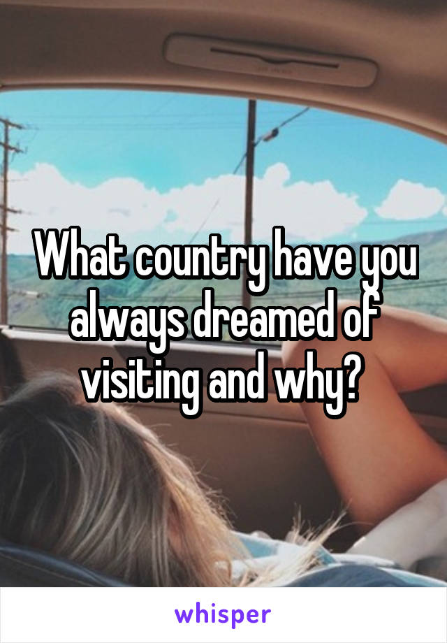 What country have you always dreamed of visiting and why? 