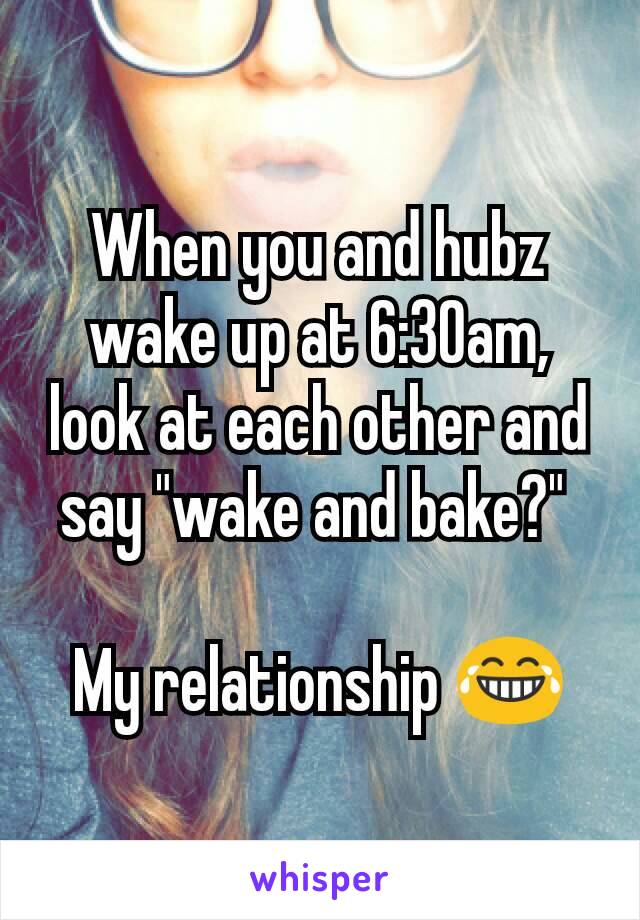 When you and hubz wake up at 6:30am, look at each other and say "wake and bake?" 

My relationship 😂