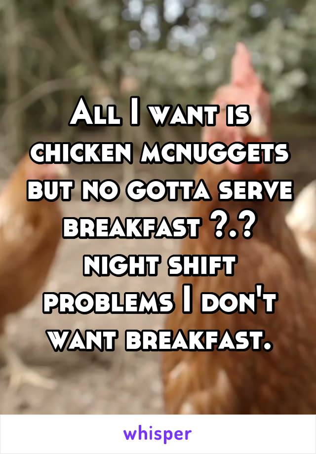 All I want is chicken mcnuggets but no gotta serve breakfast >.< night shift problems I don't want breakfast.