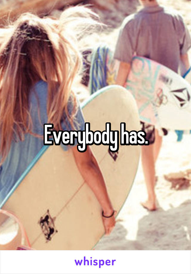 Everybody has.