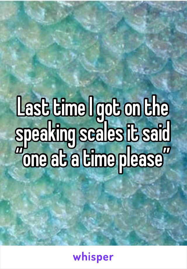 Last time I got on the speaking scales it said “one at a time please”