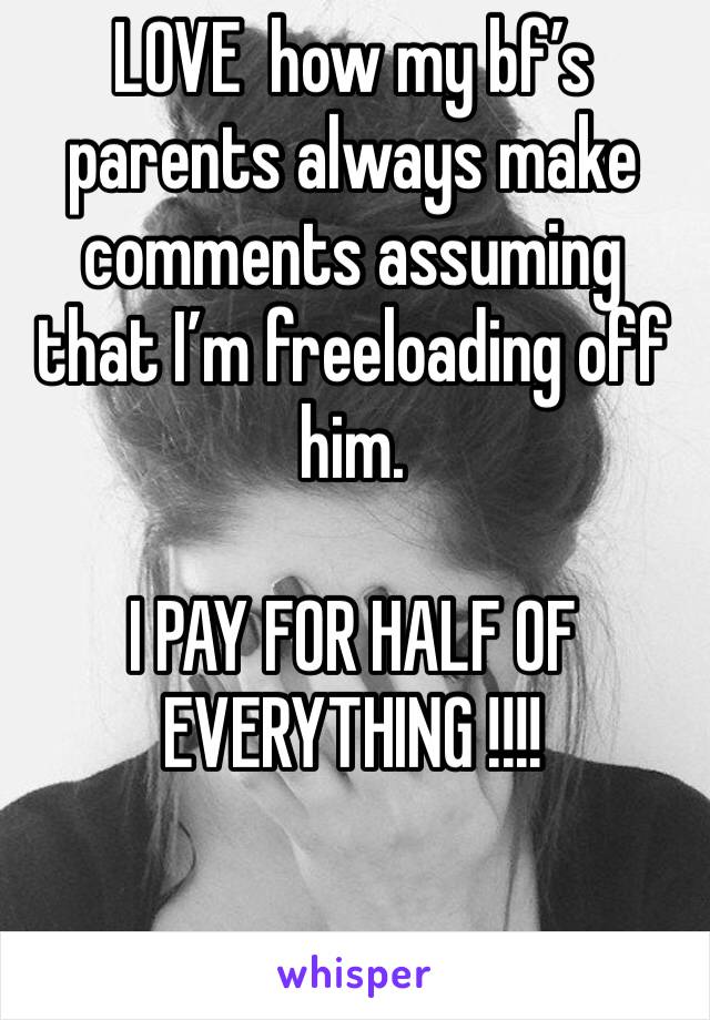 LOVE  how my bf’s parents always make comments assuming that I’m freeloading off him.

I PAY FOR HALF OF EVERYTHING !!!!