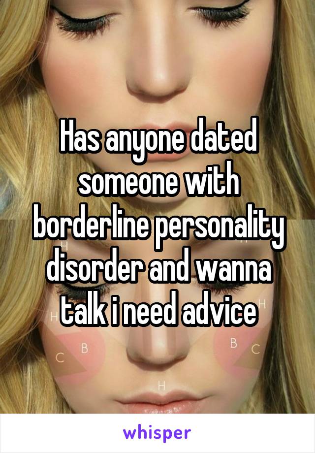 Has anyone dated someone with borderline personality disorder and wanna talk i need advice