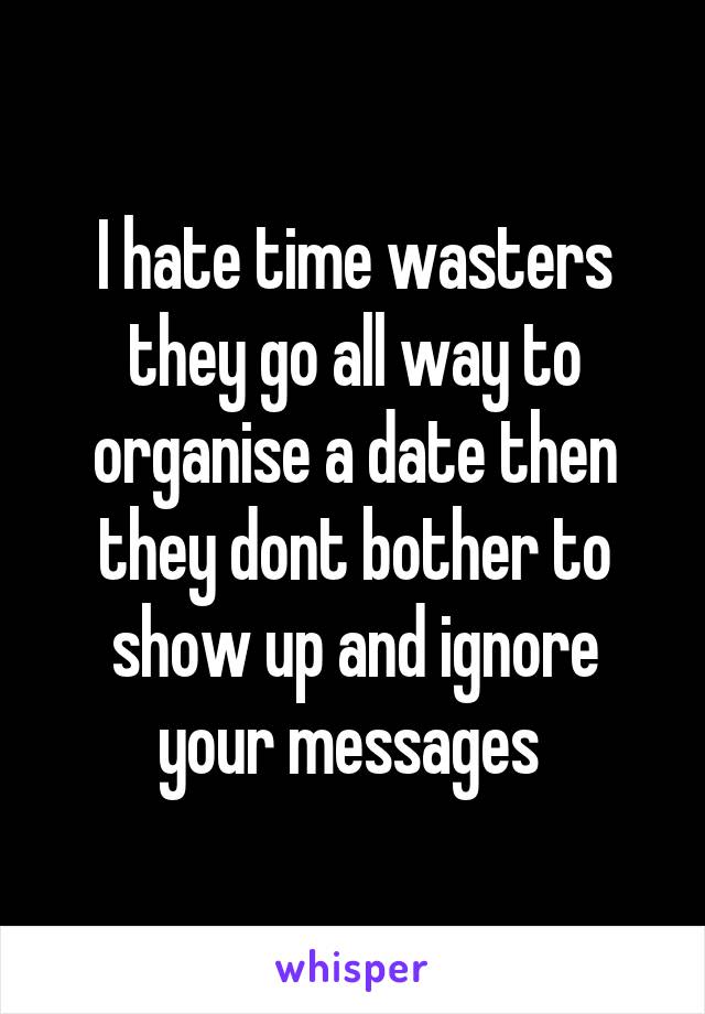 I hate time wasters they go all way to organise a date then they dont bother to show up and ignore your messages 