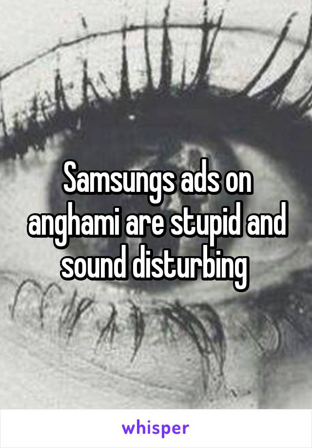 Samsungs ads on anghami are stupid and sound disturbing 